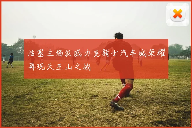 活塞主场发威力克骑士汽车城荣耀再现天王山之战