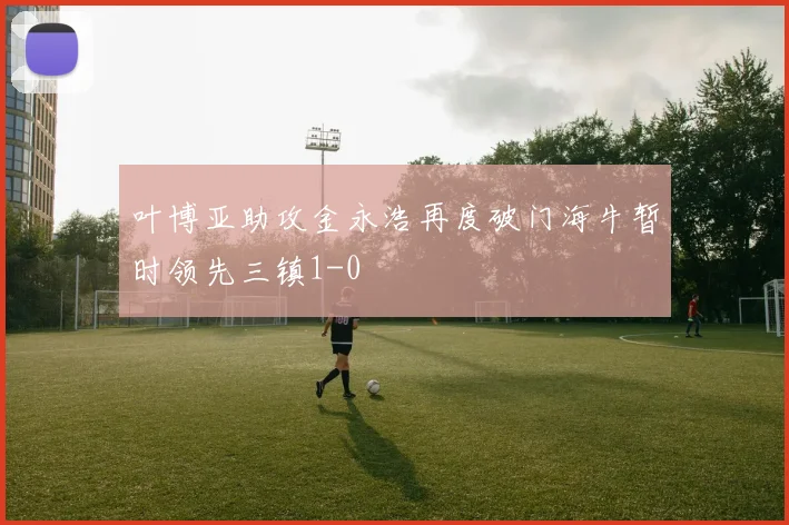 叶博亚助攻金永浩再度破门海牛暂时领先三镇1-0