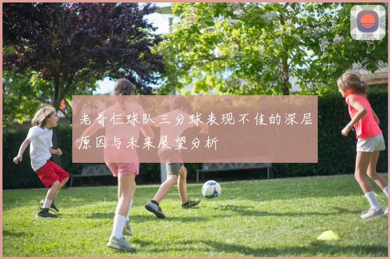 老哥仨球队三分球表现不佳的深层原因与未来展望分析