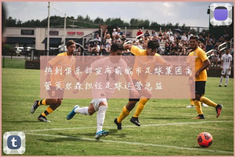 热刺俱乐部宣布前城市足球集团高管莫尔森担任足球运营总监
