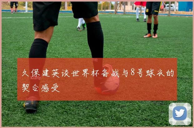久保建英谈世界杯备战与8号球衣的契合感受