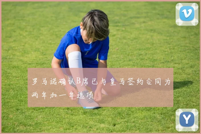 罗马诺确认B席已与皇马签约合同为两年加一年选项
