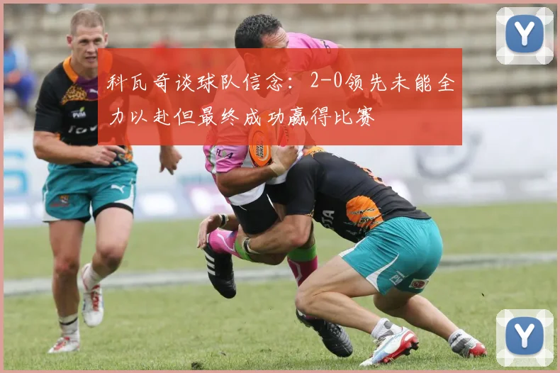 科瓦奇谈球队信念：2-0领先未能全力以赴但最终成功赢得比赛
