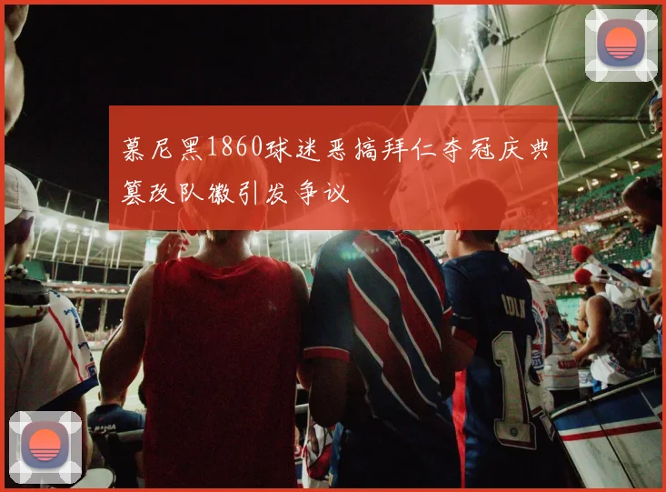 慕尼黑1860球迷恶搞拜仁夺冠庆典篡改队徽引发争议