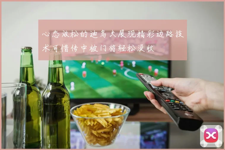 心态放松的迪乌夫展现精彩边路技术可惜传中被门将轻松没收