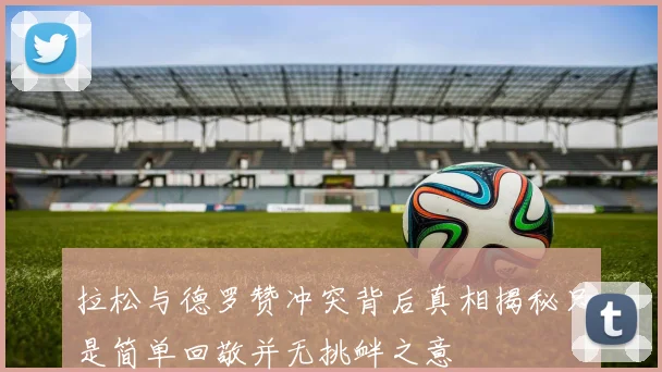 拉松与德罗赞冲突背后真相揭秘只是简单回敬并无挑衅之意
