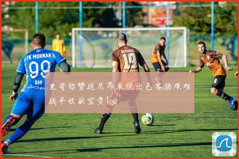 里奇称赞迈尼昂表现出色客场艰难战平收获宝贵1分