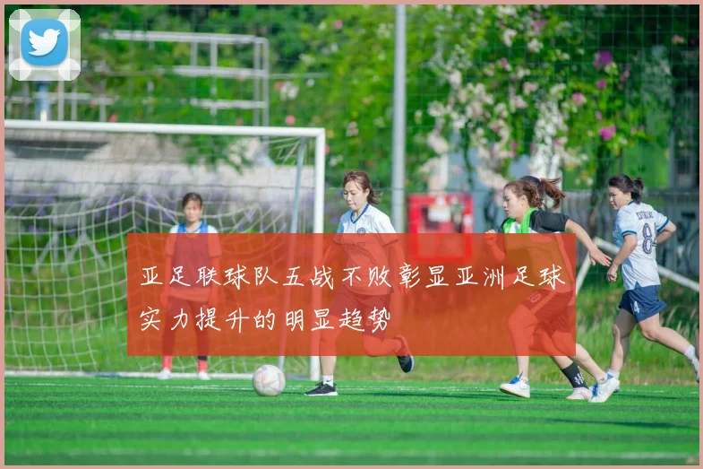 亚足联球队五战不败彰显亚洲足球实力提升的明显趋势